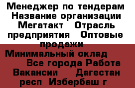 Менеджер по тендерам › Название организации ­ Мегатакт › Отрасль предприятия ­ Оптовые продажи › Минимальный оклад ­ 15 000 - Все города Работа » Вакансии   . Дагестан респ.,Избербаш г.